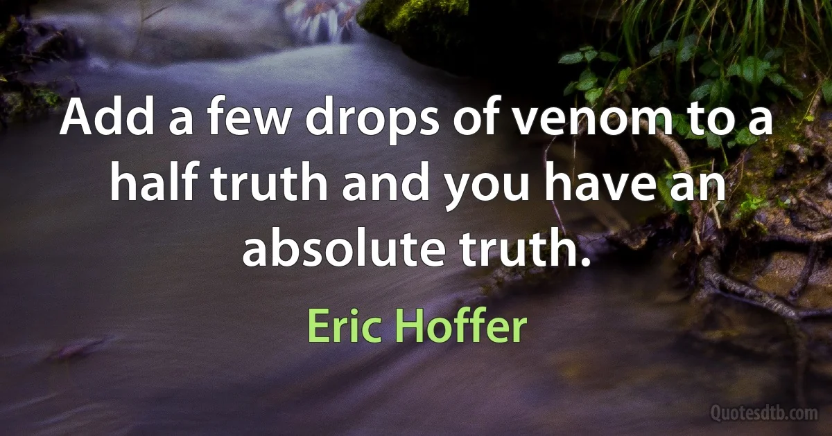 Add a few drops of venom to a half truth and you have an absolute truth. (Eric Hoffer)