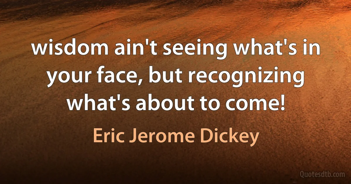 wisdom ain't seeing what's in your face, but recognizing what's about to come! (Eric Jerome Dickey)