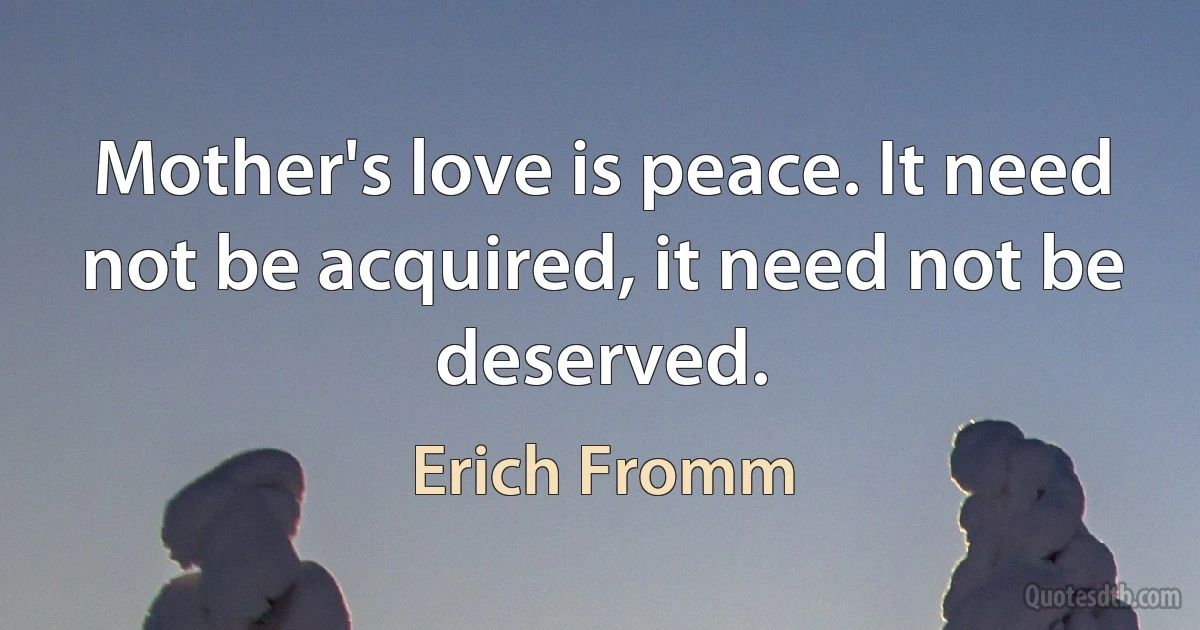 Mother's love is peace. It need not be acquired, it need not be deserved. (Erich Fromm)