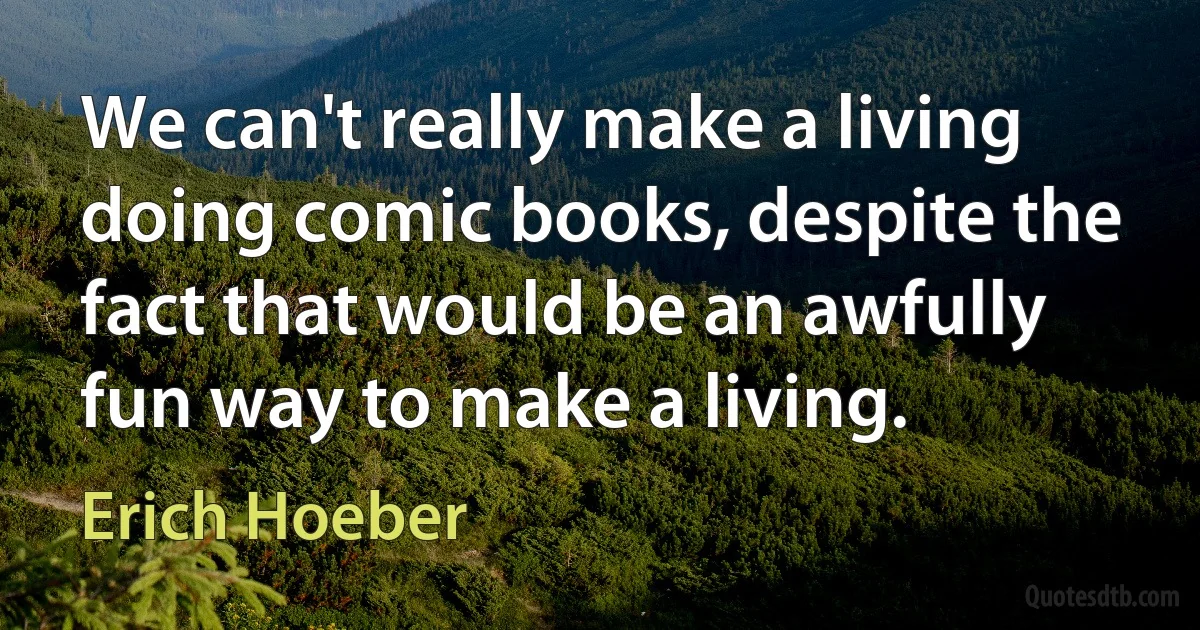 We can't really make a living doing comic books, despite the fact that would be an awfully fun way to make a living. (Erich Hoeber)