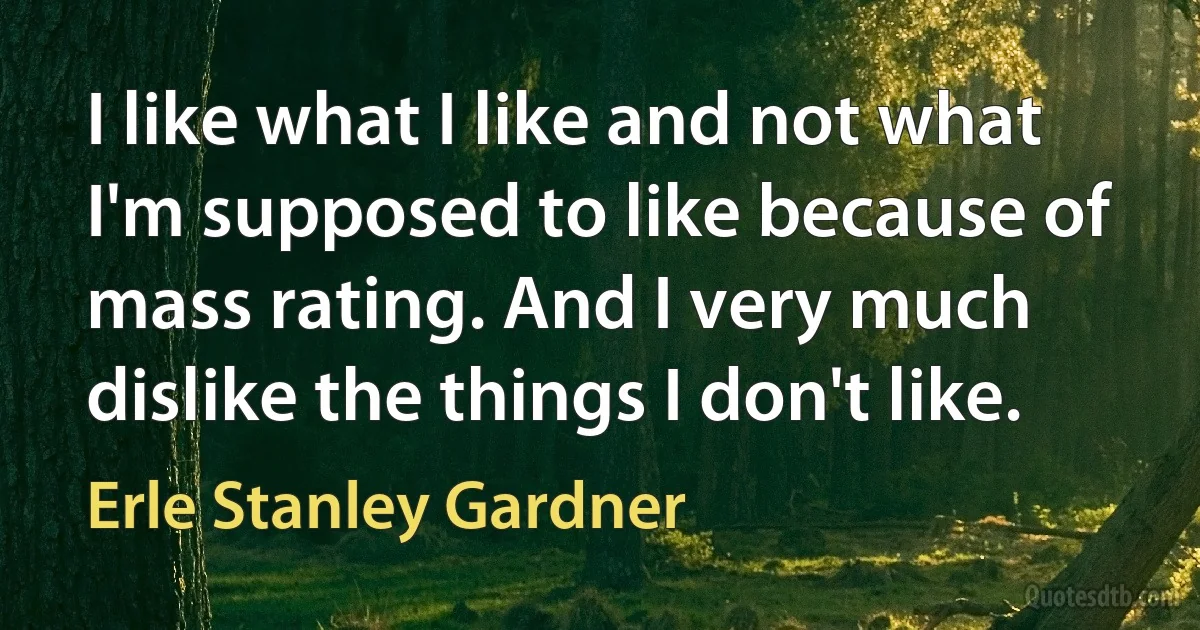 I like what I like and not what I'm supposed to like because of mass rating. And I very much dislike the things I don't like. (Erle Stanley Gardner)