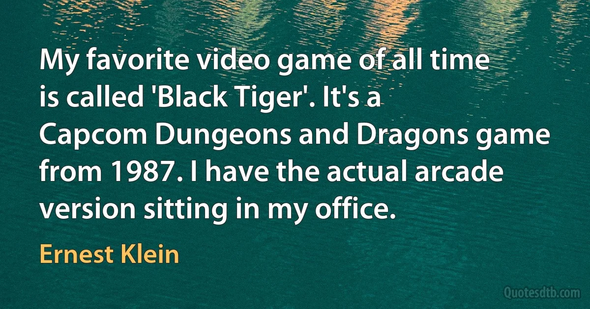 My favorite video game of all time is called 'Black Tiger'. It's a Capcom Dungeons and Dragons game from 1987. I have the actual arcade version sitting in my office. (Ernest Klein)