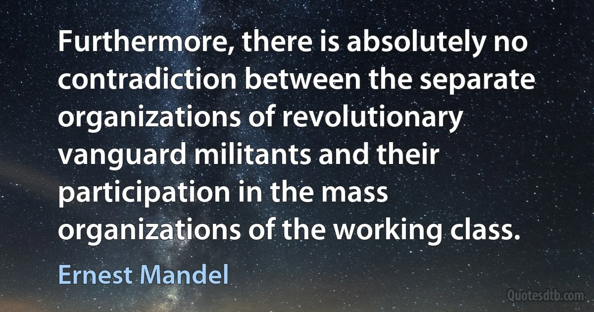 Furthermore, there is absolutely no contradiction between the separate organizations of revolutionary vanguard militants and their participation in the mass organizations of the working class. (Ernest Mandel)