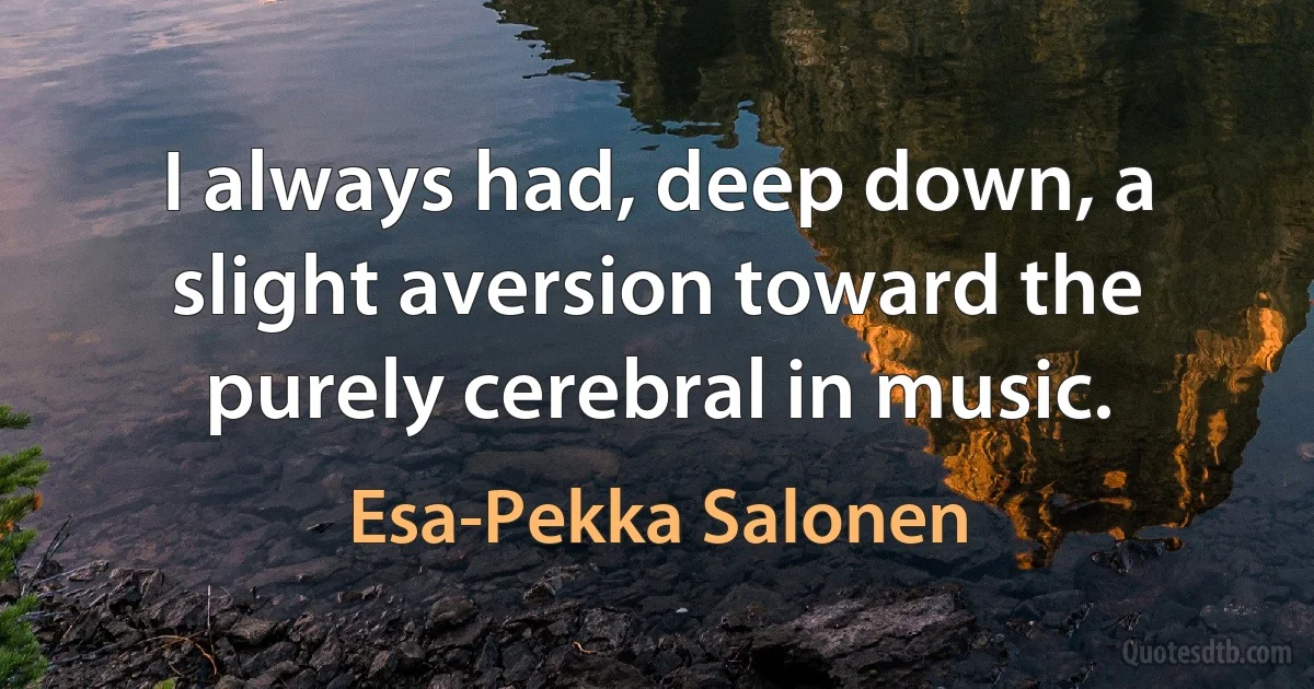 I always had, deep down, a slight aversion toward the purely cerebral in music. (Esa-Pekka Salonen)