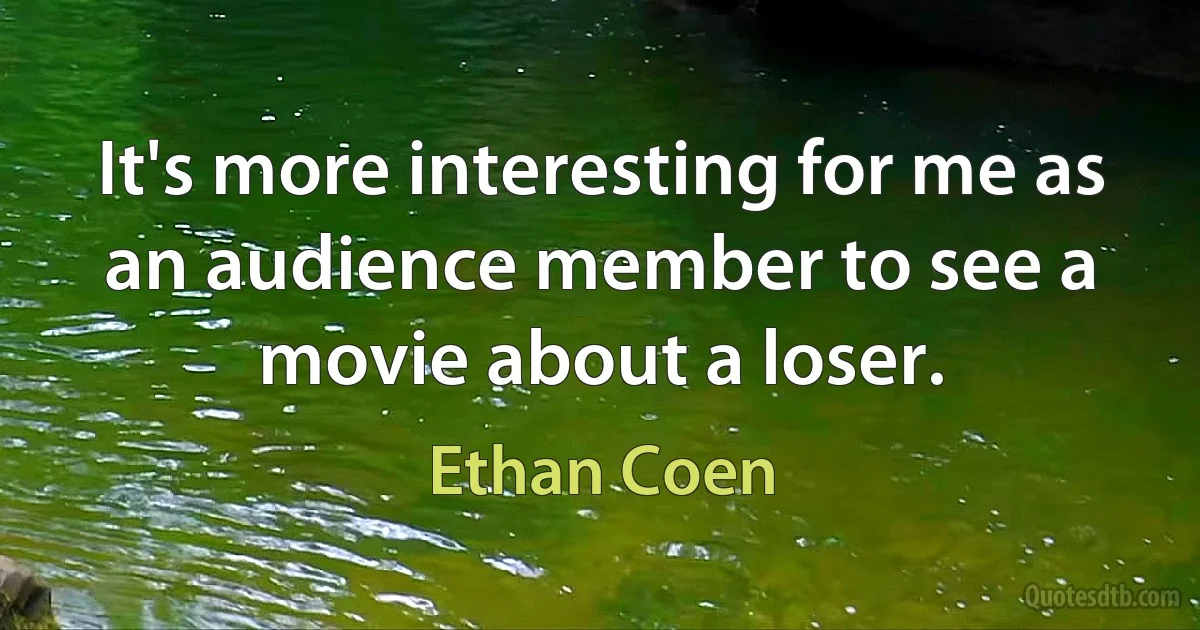 It's more interesting for me as an audience member to see a movie about a loser. (Ethan Coen)