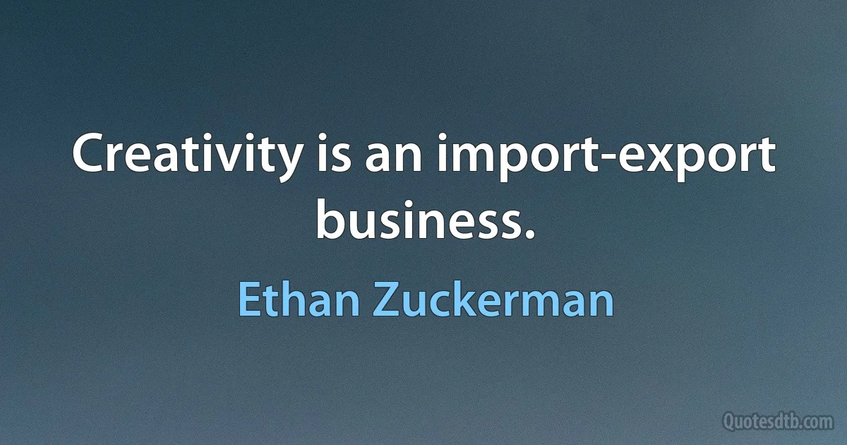 Creativity is an import-export business. (Ethan Zuckerman)