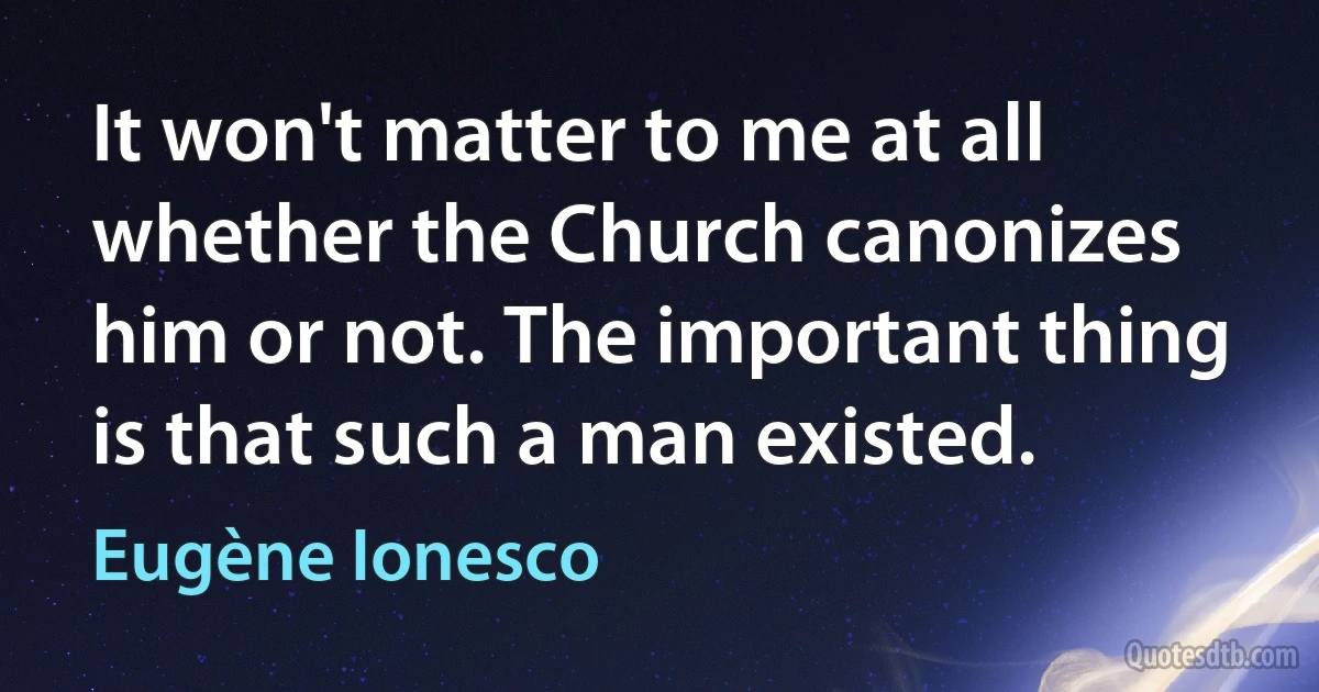 It won't matter to me at all whether the Church canonizes him or not. The important thing is that such a man existed. (Eugène Ionesco)