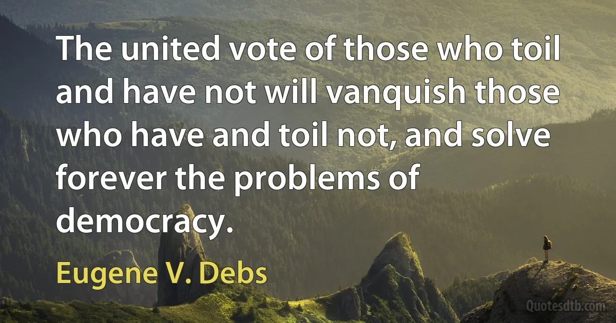 The united vote of those who toil and have not will vanquish those who have and toil not, and solve forever the problems of democracy. (Eugene V. Debs)