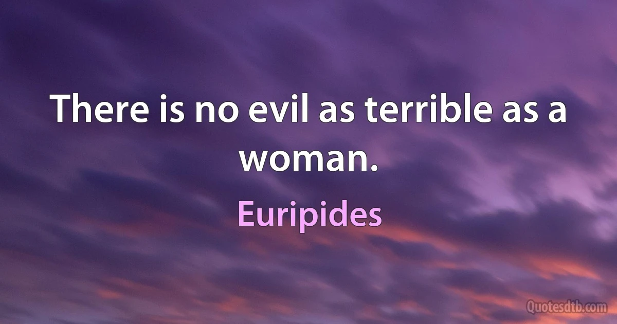 There is no evil as terrible as a woman. (Euripides)