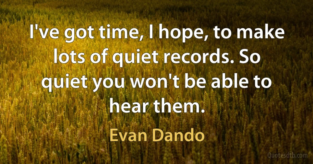 I've got time, I hope, to make lots of quiet records. So quiet you won't be able to hear them. (Evan Dando)