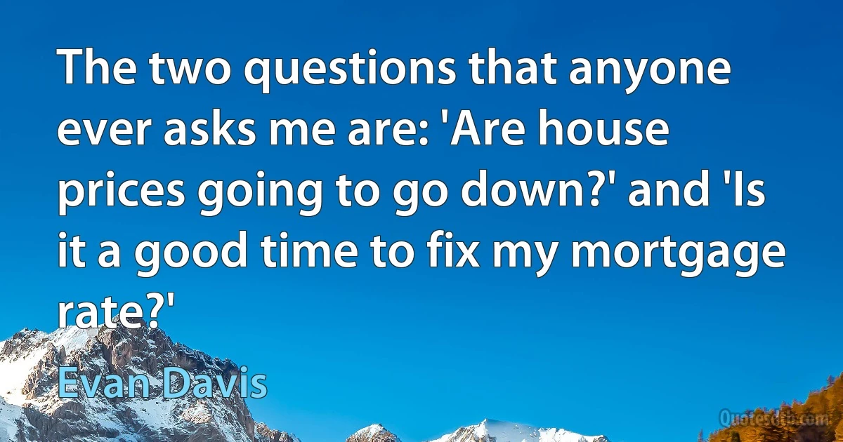 The two questions that anyone ever asks me are: 'Are house prices going to go down?' and 'Is it a good time to fix my mortgage rate?' (Evan Davis)