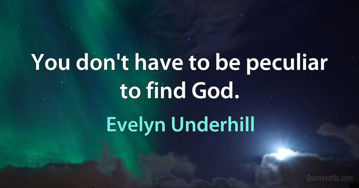 You don't have to be peculiar to find God. (Evelyn Underhill)