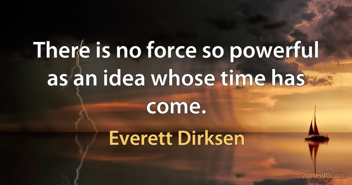 There is no force so powerful as an idea whose time has come. (Everett Dirksen)