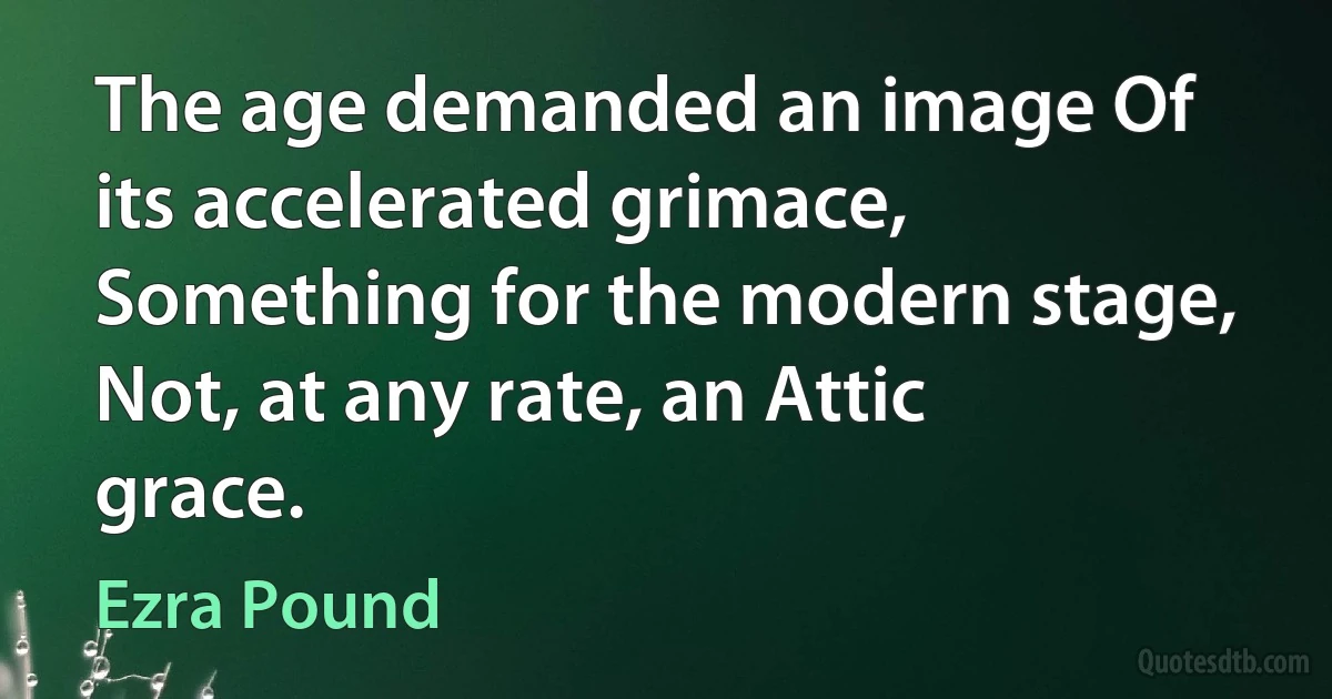 The age demanded an image Of its accelerated grimace, Something for the modern stage, Not, at any rate, an Attic grace. (Ezra Pound)