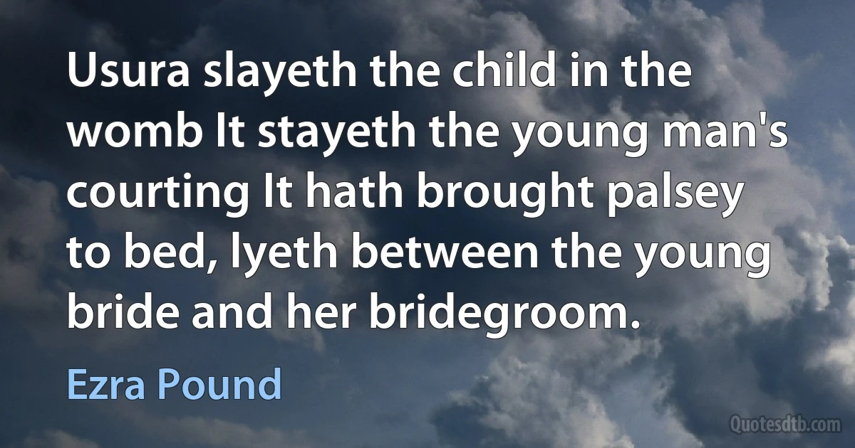 Usura slayeth the child in the womb It stayeth the young man's courting It hath brought palsey to bed, lyeth between the young bride and her bridegroom. (Ezra Pound)