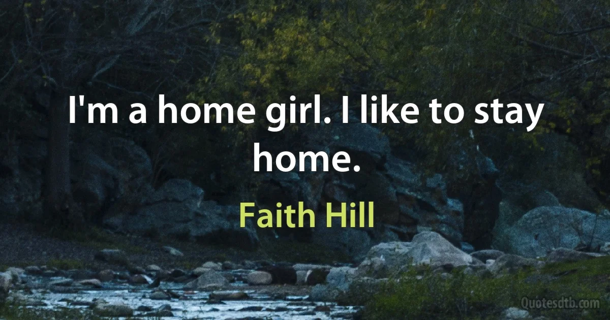 I'm a home girl. I like to stay home. (Faith Hill)