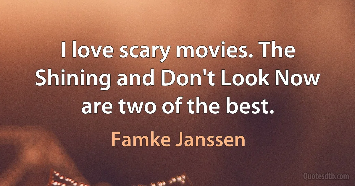 I love scary movies. The Shining and Don't Look Now are two of the best. (Famke Janssen)