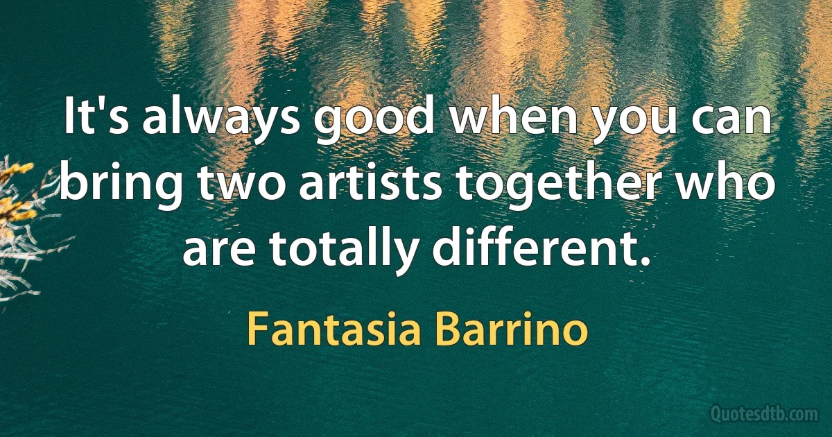 It's always good when you can bring two artists together who are totally different. (Fantasia Barrino)