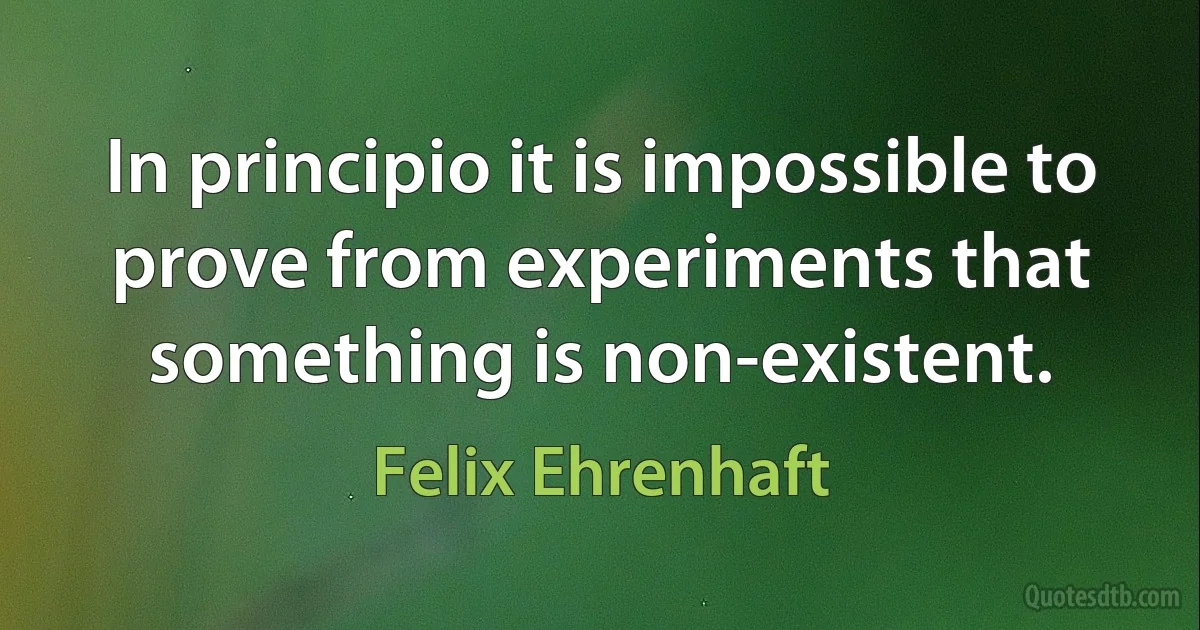 In principio it is impossible to prove from experiments that something is non-existent. (Felix Ehrenhaft)