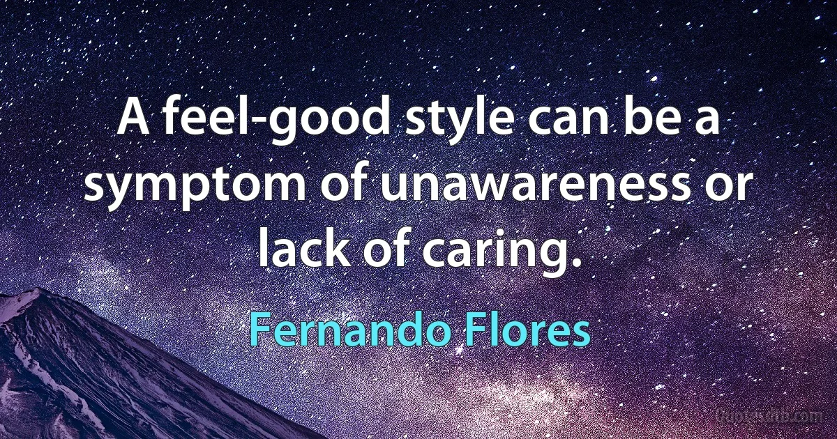 A feel-good style can be a symptom of unawareness or lack of caring. (Fernando Flores)