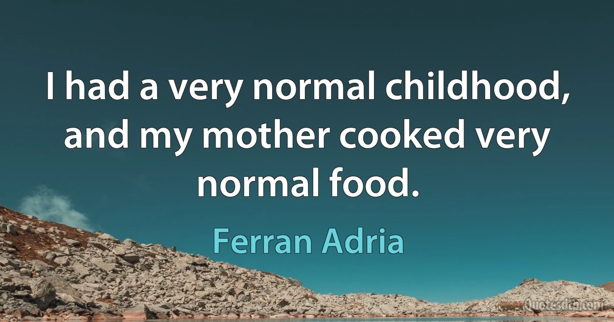 I had a very normal childhood, and my mother cooked very normal food. (Ferran Adria)