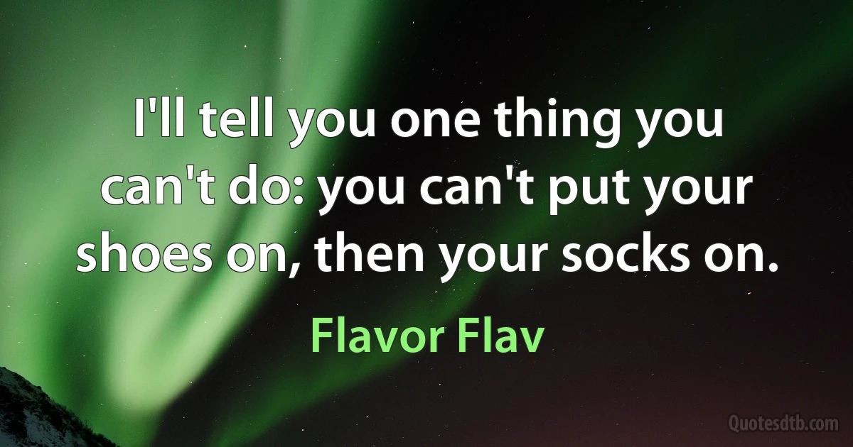 I'll tell you one thing you can't do: you can't put your shoes on, then your socks on. (Flavor Flav)