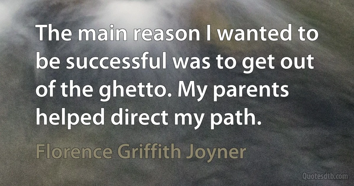 The main reason I wanted to be successful was to get out of the ghetto. My parents helped direct my path. (Florence Griffith Joyner)