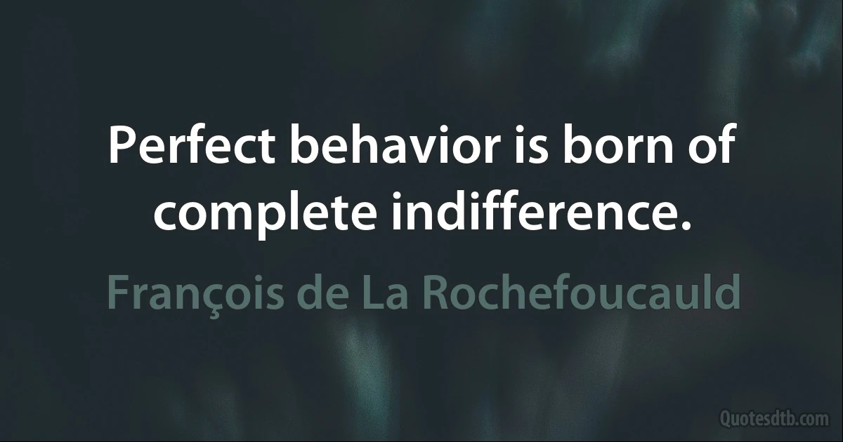 Perfect behavior is born of complete indifference. (François de La Rochefoucauld)