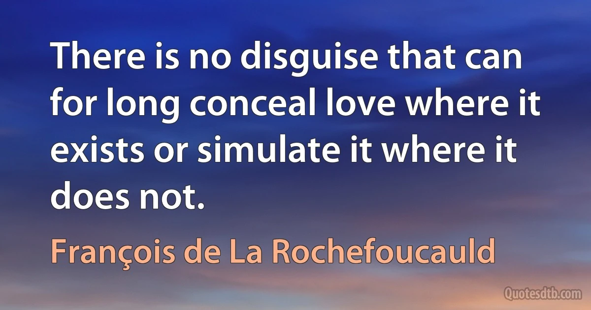 There is no disguise that can for long conceal love where it exists or simulate it where it does not. (François de La Rochefoucauld)