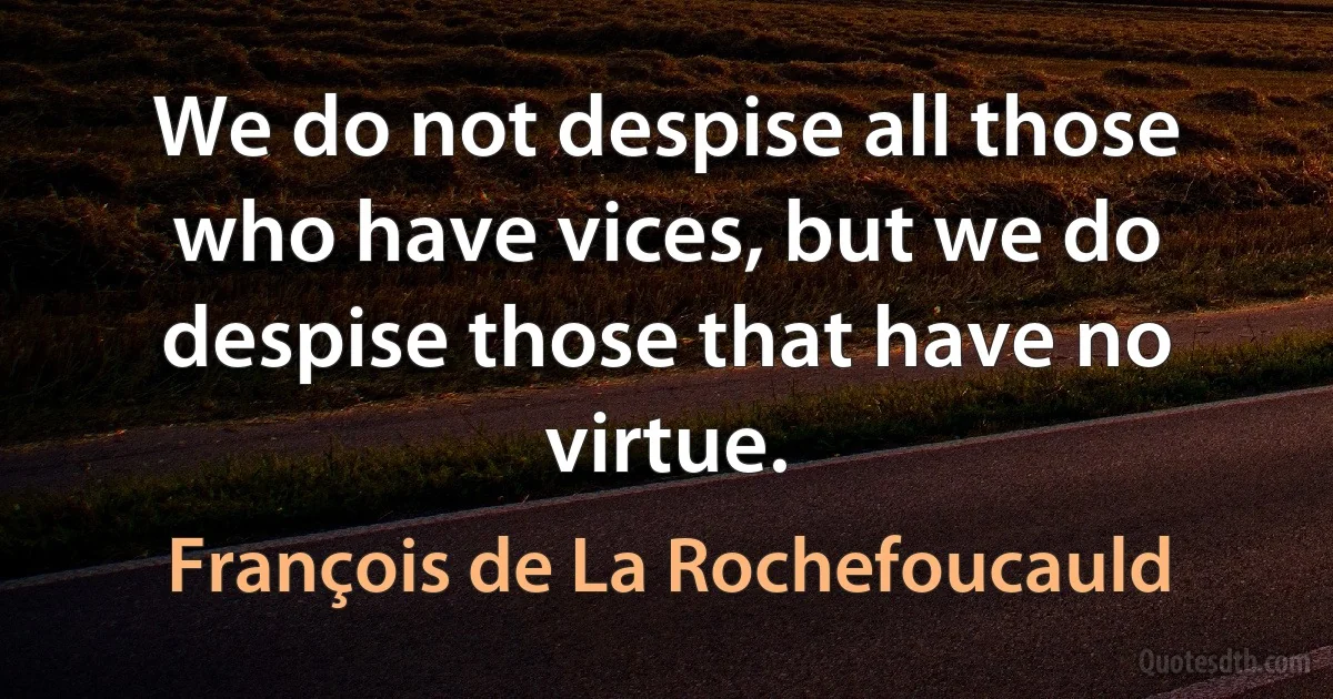 We do not despise all those who have vices, but we do despise those that have no virtue. (François de La Rochefoucauld)