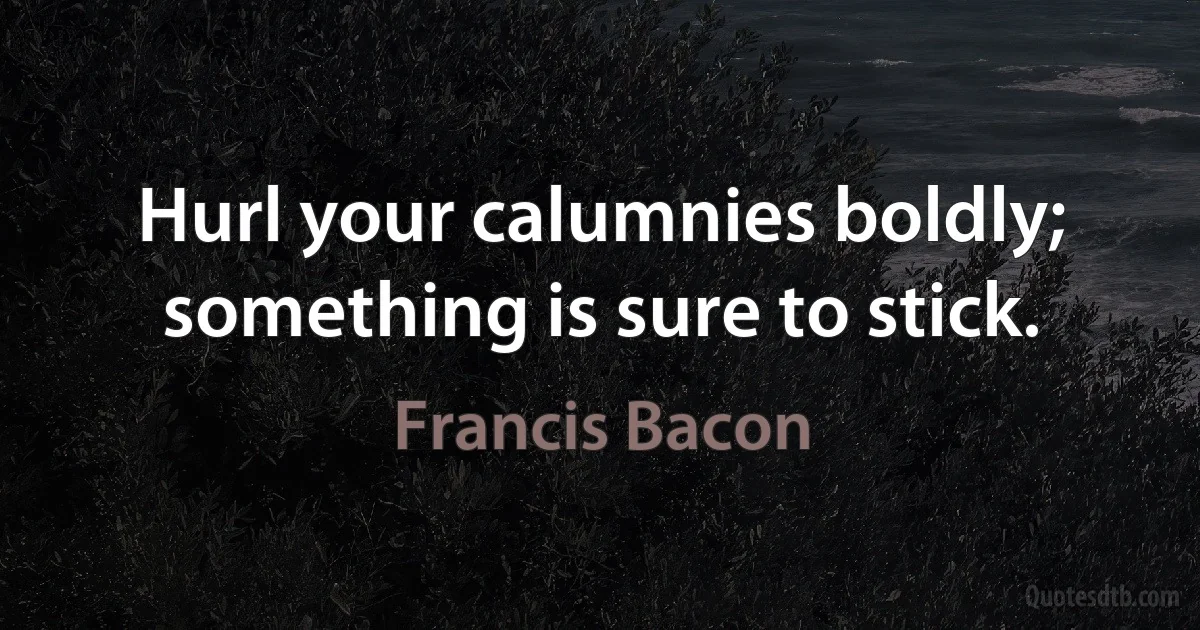 Hurl your calumnies boldly; something is sure to stick. (Francis Bacon)