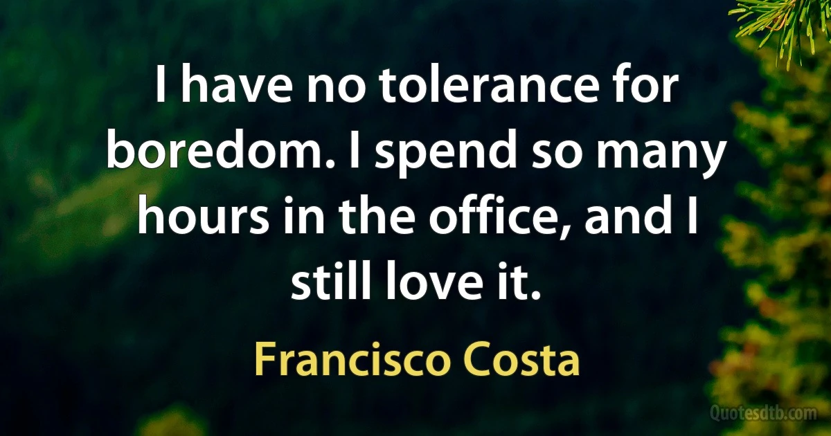 I have no tolerance for boredom. I spend so many hours in the office, and I still love it. (Francisco Costa)