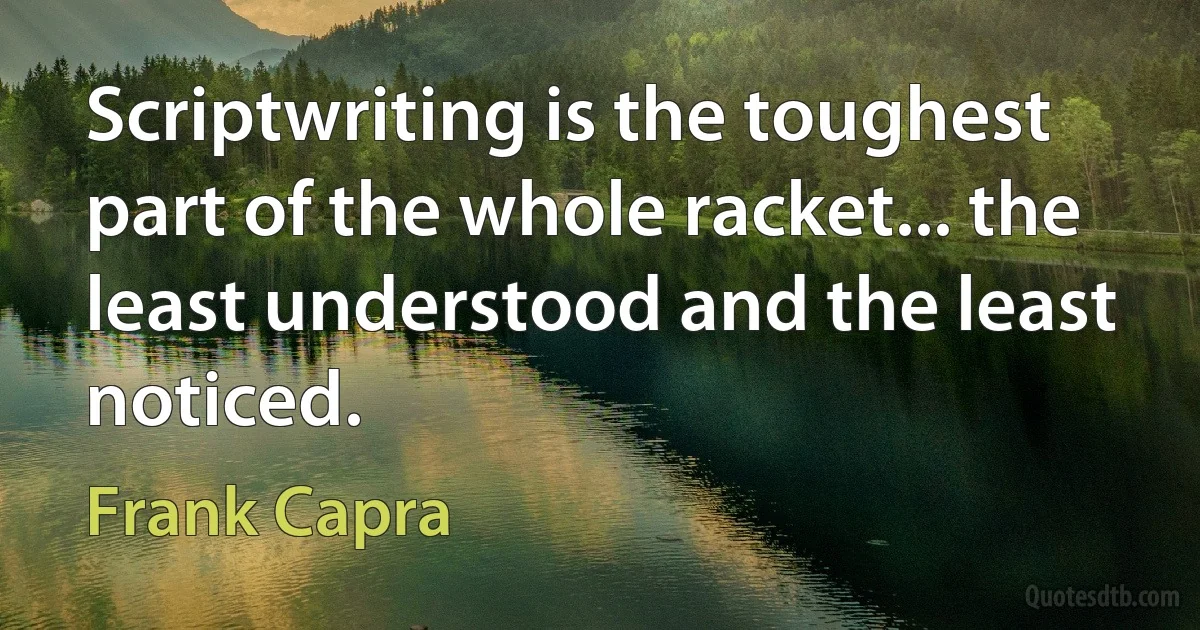 Scriptwriting is the toughest part of the whole racket... the least understood and the least noticed. (Frank Capra)