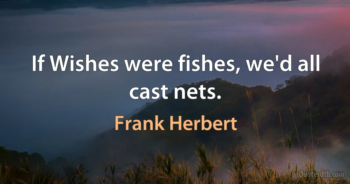 If Wishes were fishes, we'd all cast nets. (Frank Herbert)