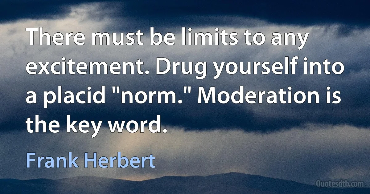 There must be limits to any excitement. Drug yourself into a placid "norm." Moderation is the key word. (Frank Herbert)