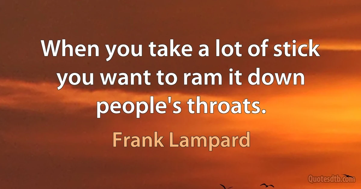 When you take a lot of stick you want to ram it down people's throats. (Frank Lampard)