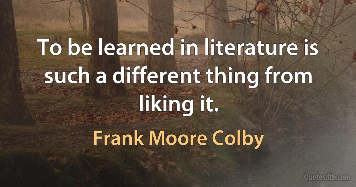 To be learned in literature is such a different thing from liking it. (Frank Moore Colby)