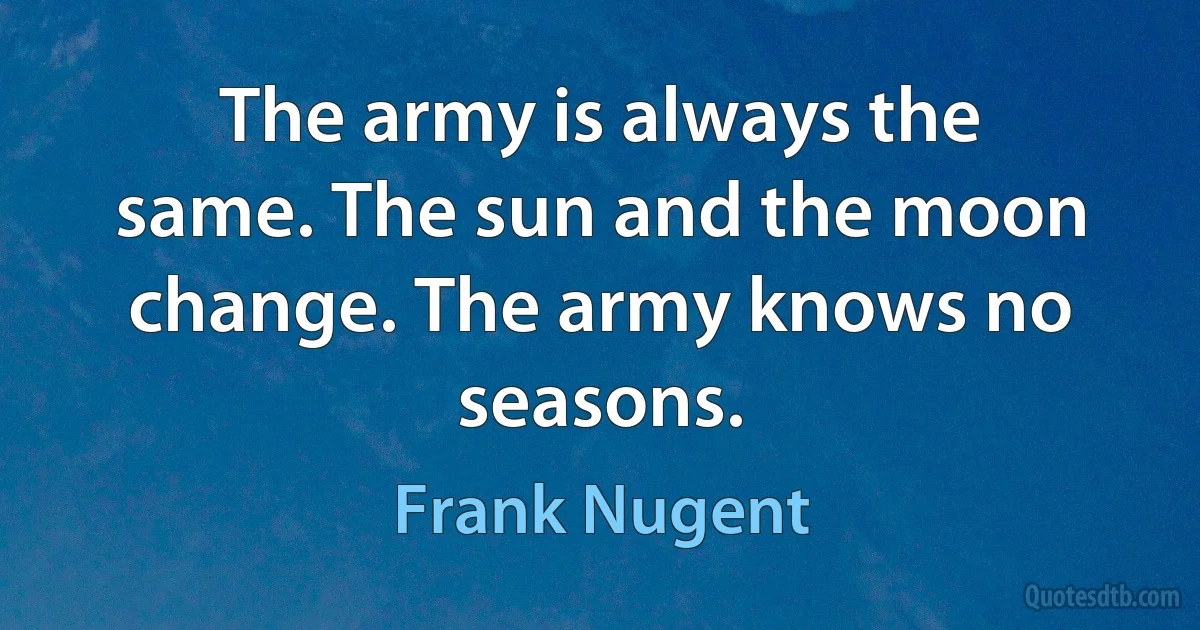 The army is always the same. The sun and the moon change. The army knows no seasons. (Frank Nugent)