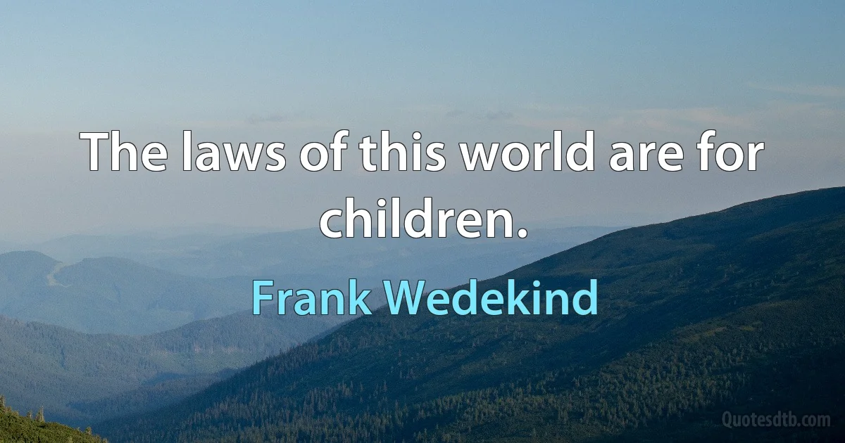 The laws of this world are for children. (Frank Wedekind)