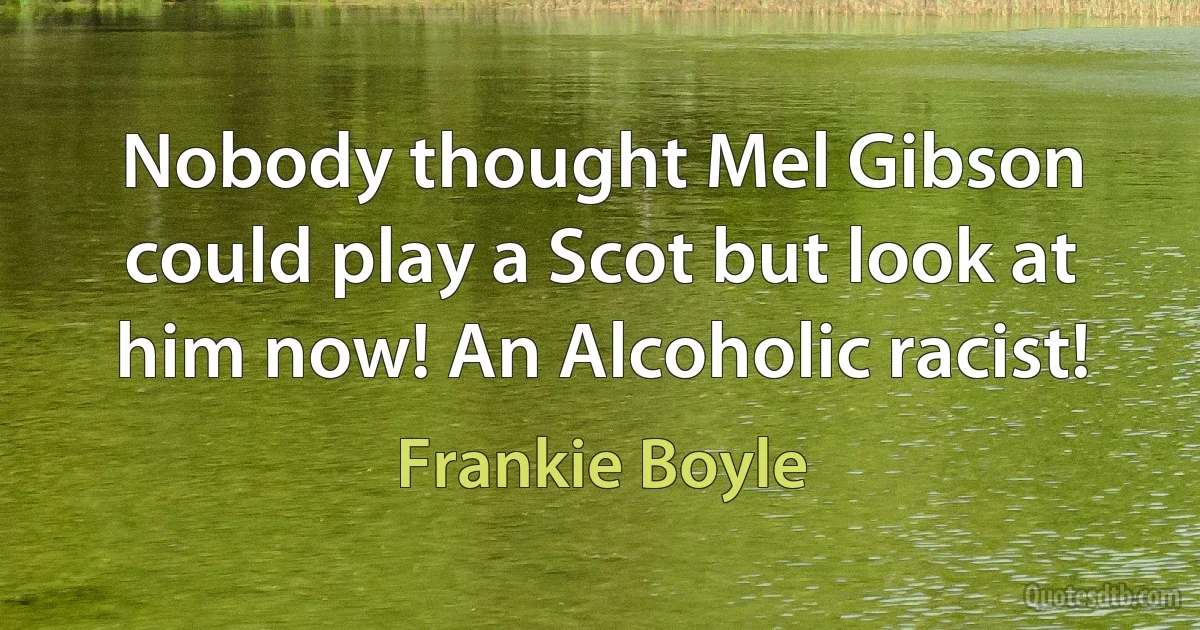 Nobody thought Mel Gibson could play a Scot but look at him now! An Alcoholic racist! (Frankie Boyle)