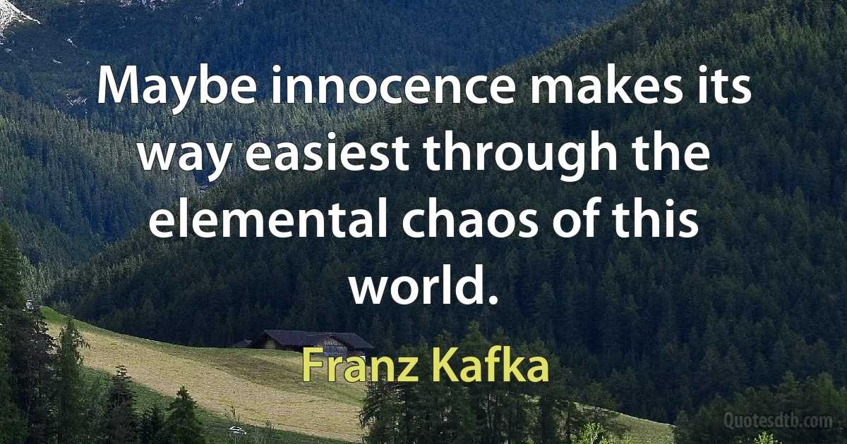 Maybe innocence makes its way easiest through the elemental chaos of this world. (Franz Kafka)