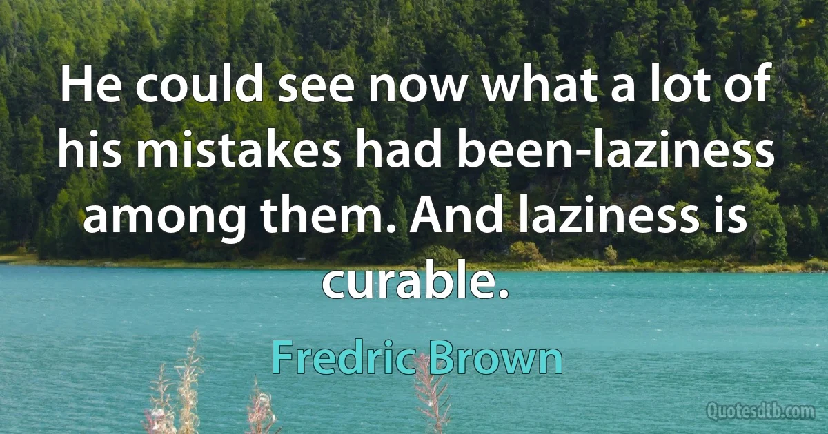 He could see now what a lot of his mistakes had been-laziness among them. And laziness is curable. (Fredric Brown)