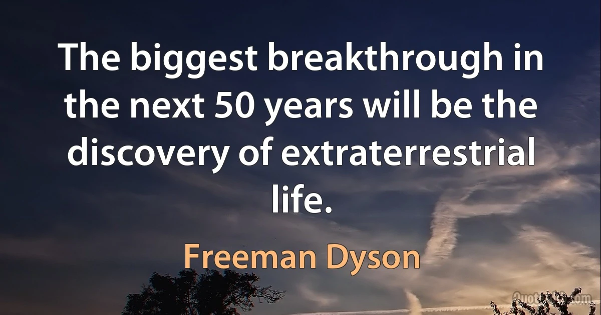 The biggest breakthrough in the next 50 years will be the discovery of extraterrestrial life. (Freeman Dyson)