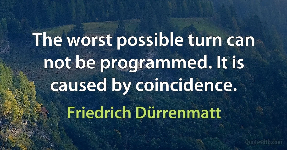 The worst possible turn can not be programmed. It is caused by coincidence. (Friedrich Dürrenmatt)