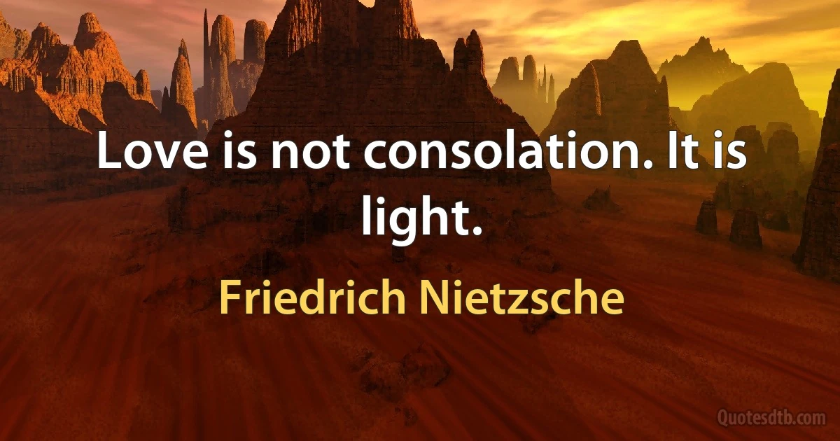 Love is not consolation. It is light. (Friedrich Nietzsche)