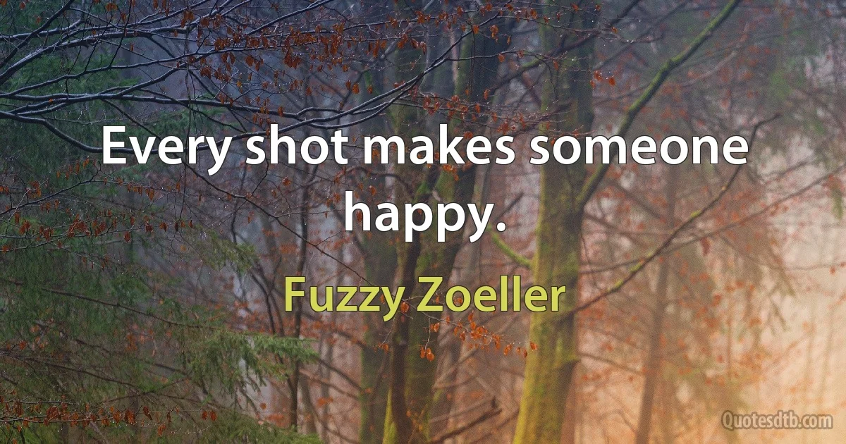 Every shot makes someone happy. (Fuzzy Zoeller)