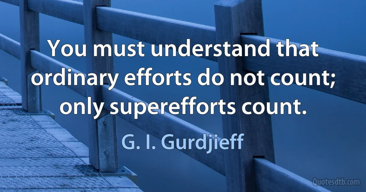 You must understand that ordinary efforts do not count; only superefforts count. (G. I. Gurdjieff)