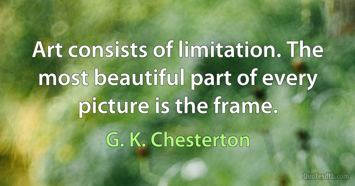 Art consists of limitation. The most beautiful part of every picture is the frame. (G. K. Chesterton)