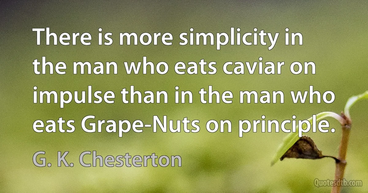 There is more simplicity in the man who eats caviar on impulse than in the man who eats Grape-Nuts on principle. (G. K. Chesterton)