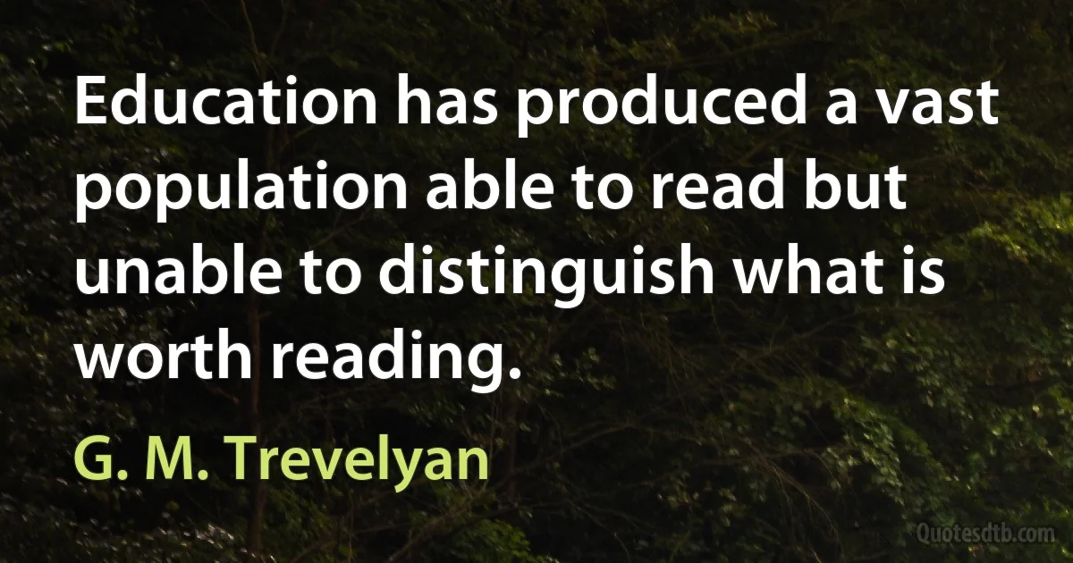 Education has produced a vast population able to read but unable to distinguish what is worth reading. (G. M. Trevelyan)